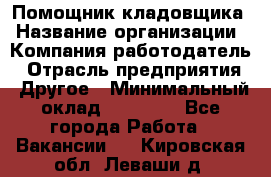 Помощник кладовщика › Название организации ­ Компания-работодатель › Отрасль предприятия ­ Другое › Минимальный оклад ­ 22 000 - Все города Работа » Вакансии   . Кировская обл.,Леваши д.